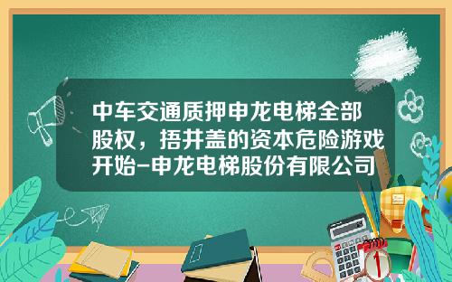 中车交通质押申龙电梯全部股权，捂井盖的资本危险游戏开始-申龙电梯股份有限公司【新闻】