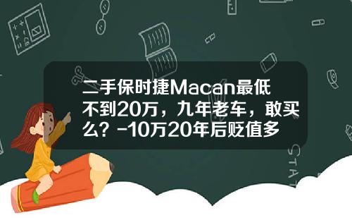 二手保时捷Macan最低不到20万，九年老车，敢买么？-10万20年后贬值多少【新闻】.
