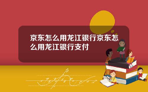 京东怎么用龙江银行京东怎么用龙江银行支付