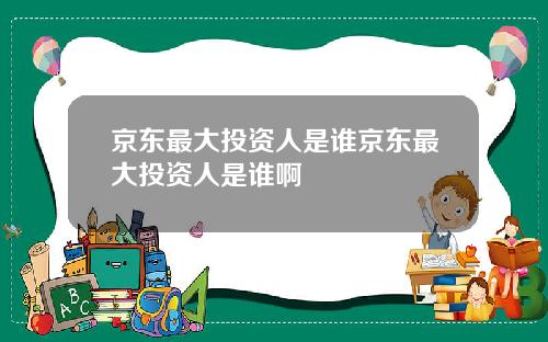 京东最大投资人是谁京东最大投资人是谁啊
