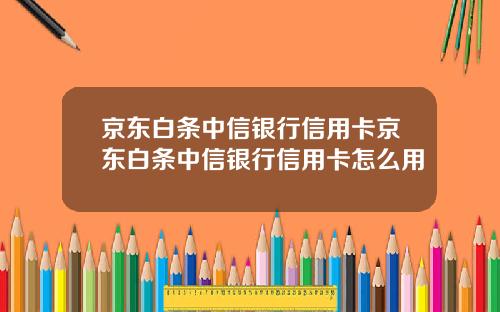 京东白条中信银行信用卡京东白条中信银行信用卡怎么用