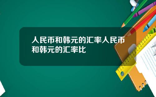 人民币和韩元的汇率人民币和韩元的汇率比