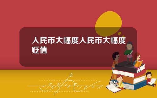 人民币大幅度人民币大幅度贬值