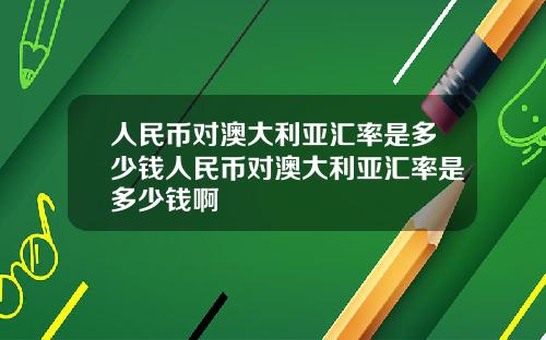 人民币对澳大利亚汇率是多少钱人民币对澳大利亚汇率是多少钱啊