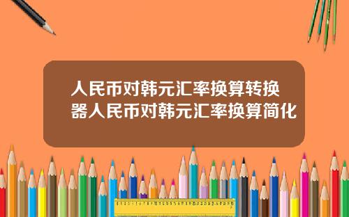 人民币对韩元汇率换算转换器人民币对韩元汇率换算简化