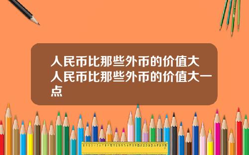 人民币比那些外币的价值大人民币比那些外币的价值大一点