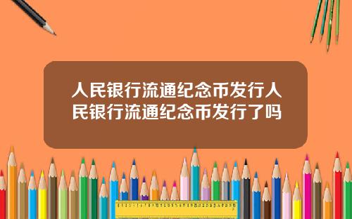 人民银行流通纪念币发行人民银行流通纪念币发行了吗