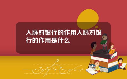 人脉对银行的作用人脉对银行的作用是什么