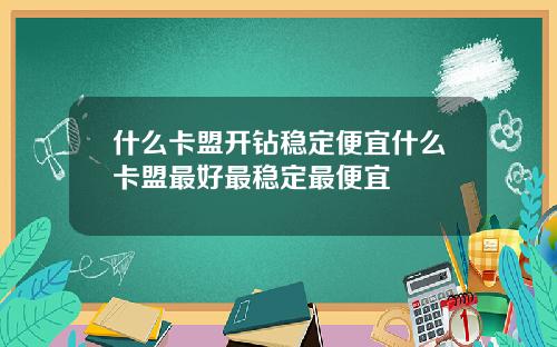 什么卡盟开钻稳定便宜什么卡盟最好最稳定最便宜