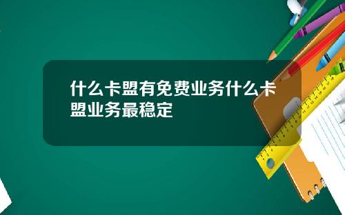 什么卡盟有免费业务什么卡盟业务最稳定