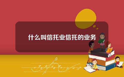 什么叫信托业信托的业务