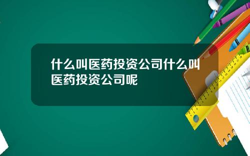 什么叫医药投资公司什么叫医药投资公司呢