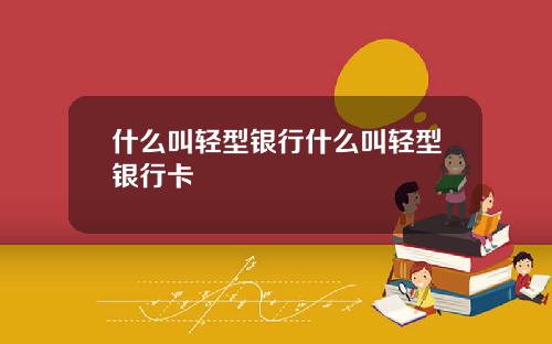 什么叫轻型银行什么叫轻型银行卡