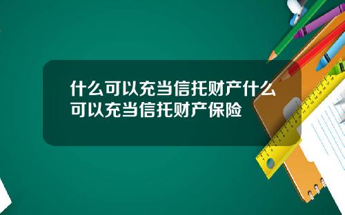 什么可以充当信托财产什么可以充当信托财产保险