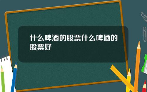 什么啤酒的股票什么啤酒的股票好