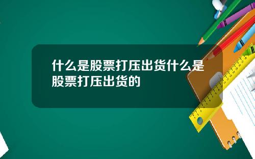 什么是股票打压出货什么是股票打压出货的