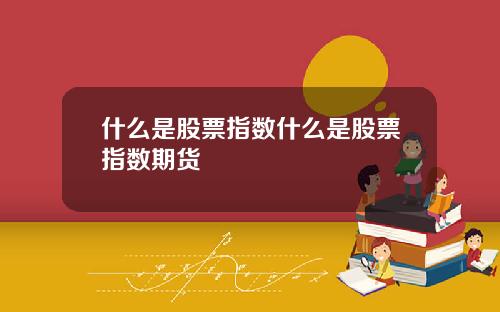 什么是股票指数什么是股票指数期货
