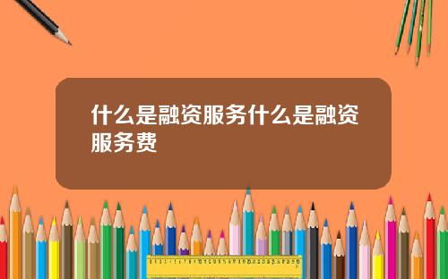 什么是融资服务什么是融资服务费