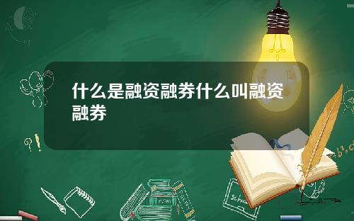 什么是融资融券什么叫融资融券