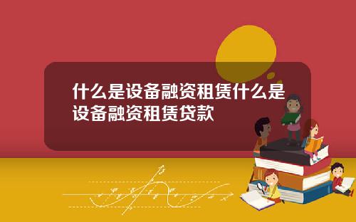 什么是设备融资租赁什么是设备融资租赁贷款