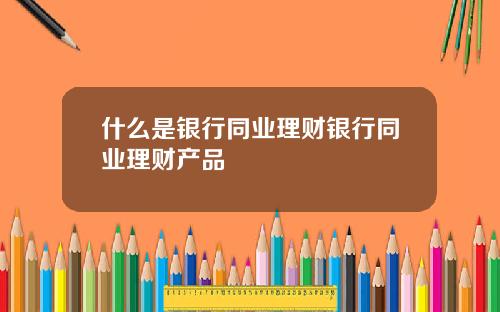 什么是银行同业理财银行同业理财产品