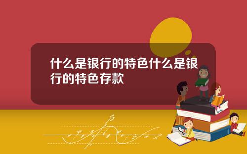 什么是银行的特色什么是银行的特色存款