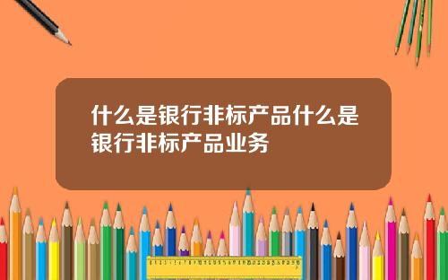 什么是银行非标产品什么是银行非标产品业务