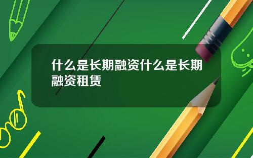 什么是长期融资什么是长期融资租赁