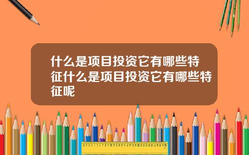 什么是项目投资它有哪些特征什么是项目投资它有哪些特征呢