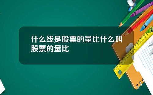 什么线是股票的量比什么叫股票的量比