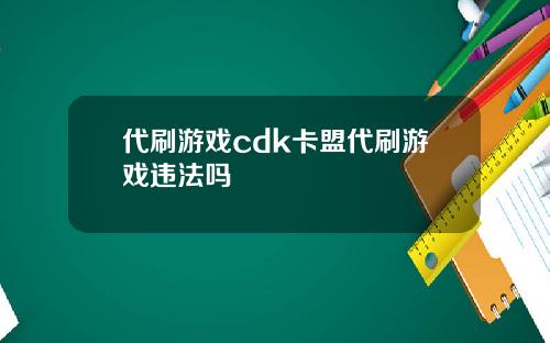 代刷游戏cdk卡盟代刷游戏违法吗