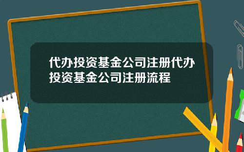 代办投资基金公司注册代办投资基金公司注册流程