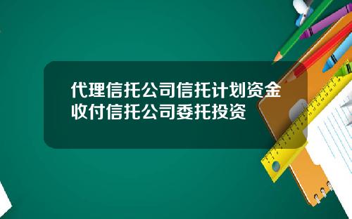 代理信托公司信托计划资金收付信托公司委托投资