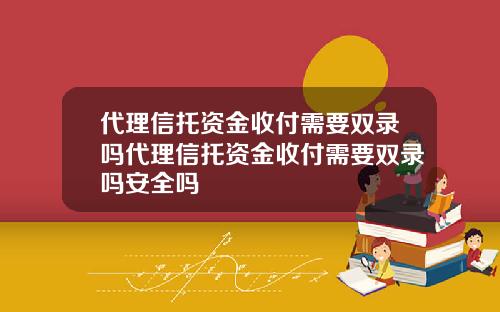 代理信托资金收付需要双录吗代理信托资金收付需要双录吗安全吗