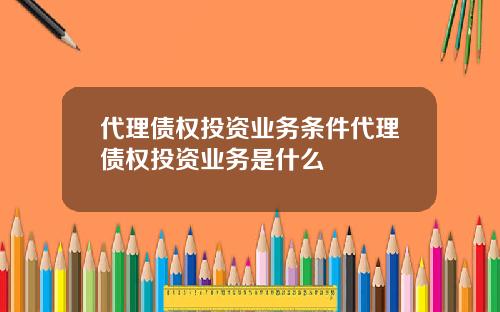 代理债权投资业务条件代理债权投资业务是什么