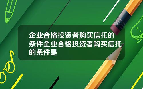 企业合格投资者购买信托的条件企业合格投资者购买信托的条件是