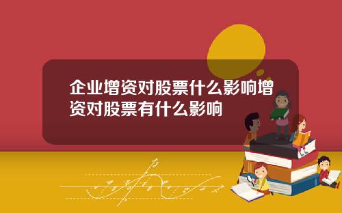 企业增资对股票什么影响增资对股票有什么影响