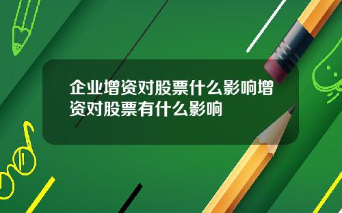 企业增资对股票什么影响增资对股票有什么影响