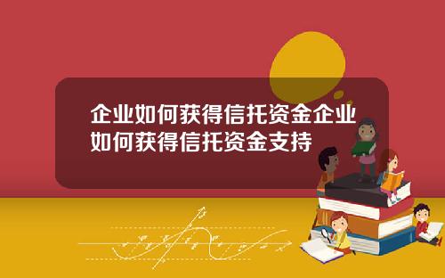 企业如何获得信托资金企业如何获得信托资金支持