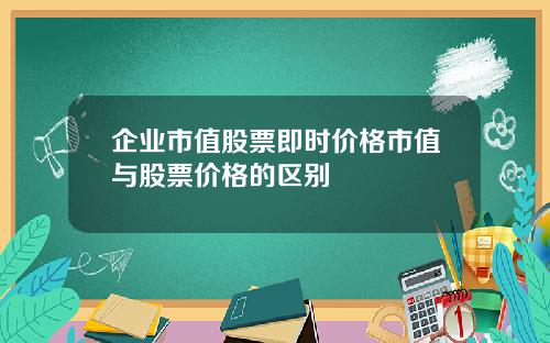 企业市值股票即时价格市值与股票价格的区别