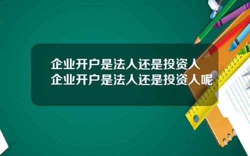 企业开户是法人还是投资人企业开户是法人还是投资人呢