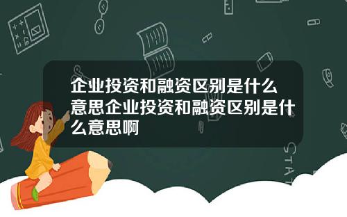 企业投资和融资区别是什么意思企业投资和融资区别是什么意思啊