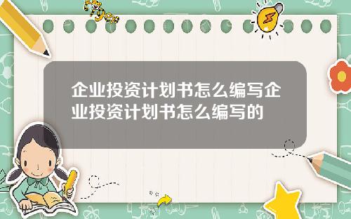 企业投资计划书怎么编写企业投资计划书怎么编写的