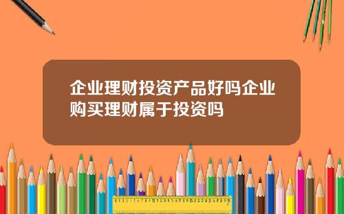 企业理财投资产品好吗企业购买理财属于投资吗