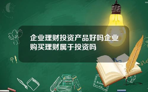 企业理财投资产品好吗企业购买理财属于投资吗