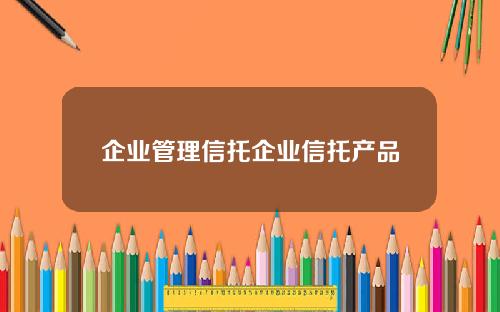 企业管理信托企业信托产品