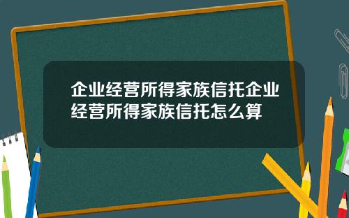 企业经营所得家族信托企业经营所得家族信托怎么算