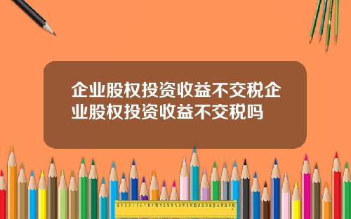 企业股权投资收益不交税企业股权投资收益不交税吗