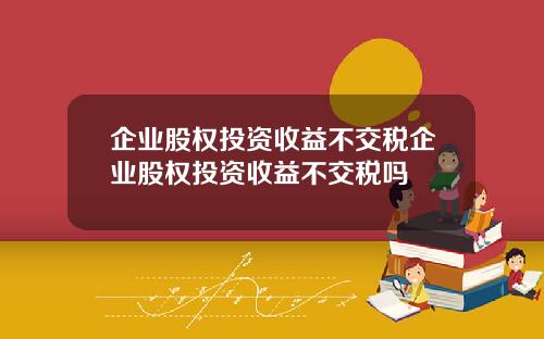 企业股权投资收益不交税企业股权投资收益不交税吗