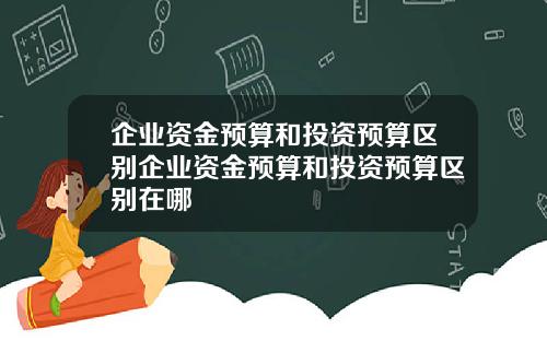企业资金预算和投资预算区别企业资金预算和投资预算区别在哪
